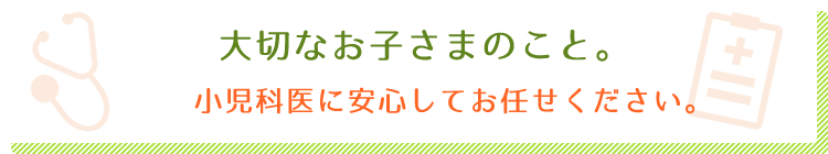 大切なお子さまのこと。小児科専門医に安心してお任せください