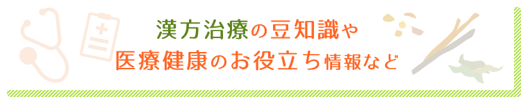 漢方治療の豆知識や医療健康のお役立ち情報など